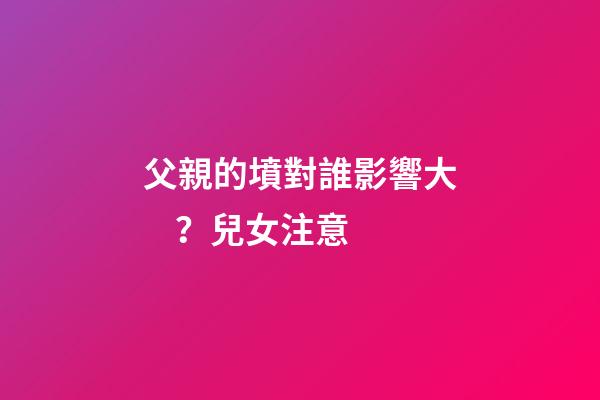 父親的墳對誰影響大？兒女注意